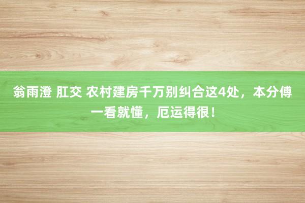 翁雨澄 肛交 农村建房千万别纠合这4处，本分傅一看就懂，厄运得很！