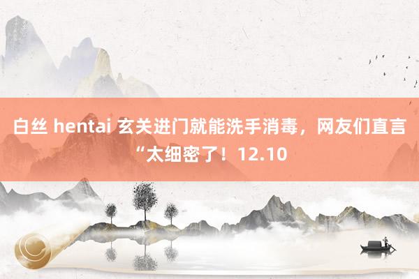 白丝 hentai 玄关进门就能洗手消毒，网友们直言“太细密了！12.10