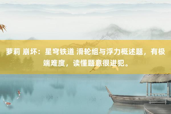 萝莉 崩坏：星穹铁道 滑轮组与浮力概述题，有极端难度，读懂题意很进犯。