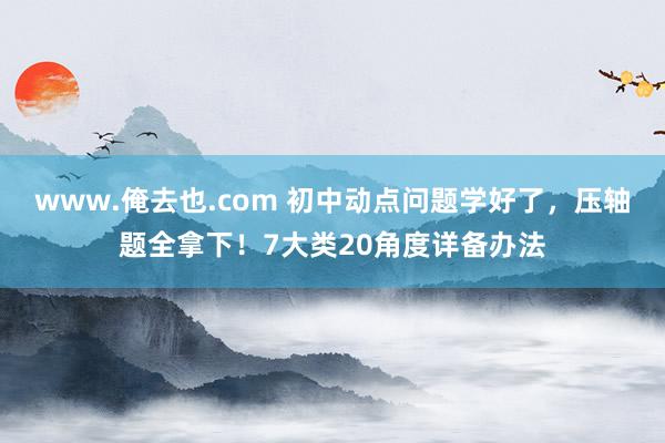 www.俺去也.com 初中动点问题学好了，压轴题全拿下！7大类20角度详备办法