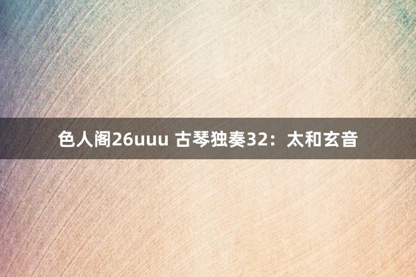 色人阁26uuu 古琴独奏32：太和玄音