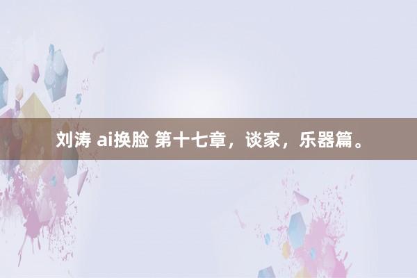刘涛 ai换脸 第十七章，谈家，乐器篇。