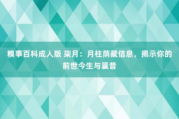 糗事百科成人版 柒月：月柱荫藏信息，揭示你的前世今生与曩昔