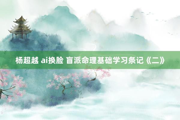 杨超越 ai换脸 盲派命理基础学习条记《二》