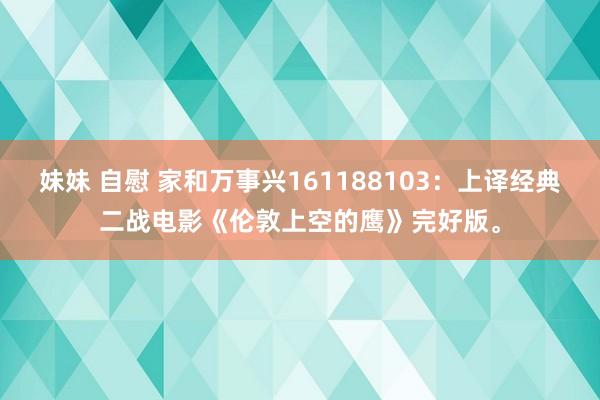 妹妹 自慰 家和万事兴161188103：上译经典二战电影《伦敦上空的鹰》完好版。